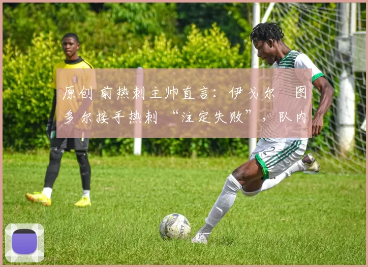 原创 前热刺主帅直言：伊戈尔・图多尔接手热刺 “注定失败”，队内氛围 “ toxic 至极”