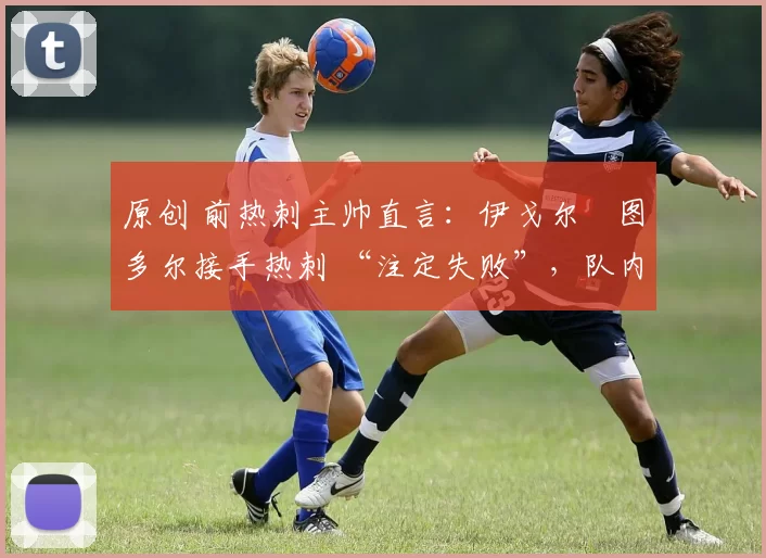 原创 前热刺主帅直言:伊戈尔・图多尔接手热刺 “注定失败”,队内氛围 “ toxic 至极”