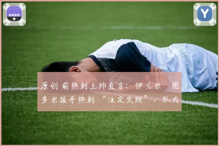 原创 前热刺主帅直言:伊戈尔・图多尔接手热刺 “注定失败”,队内氛围 “ toxic 至极”