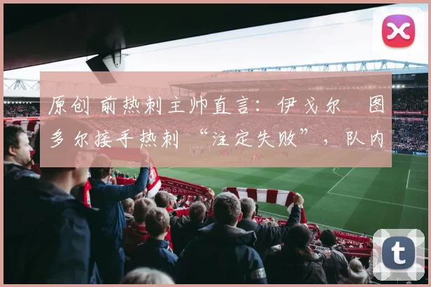 原创 前热刺主帅直言：伊戈尔・图多尔接手热刺 “注定失败”，队内氛围 “ toxic 至极”