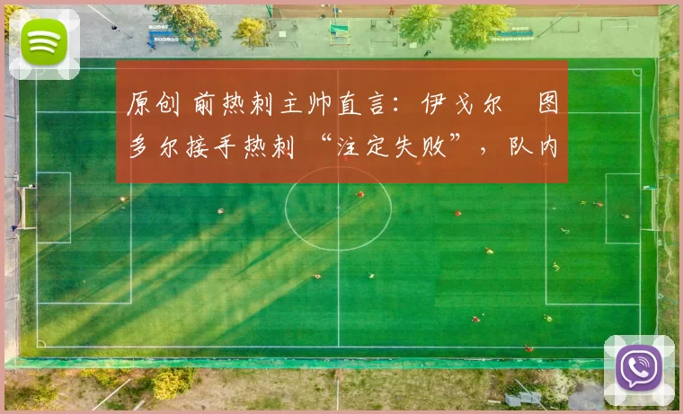 原创 前热刺主帅直言：伊戈尔・图多尔接手热刺 “注定失败”，队内氛围 “ toxic 至极”