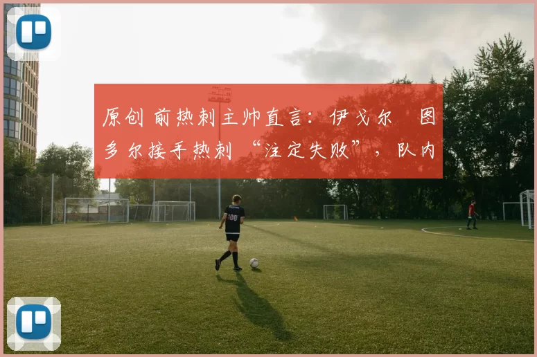 原创 前热刺主帅直言：伊戈尔・图多尔接手热刺 “注定失败”，队内氛围 “ toxic 至极”