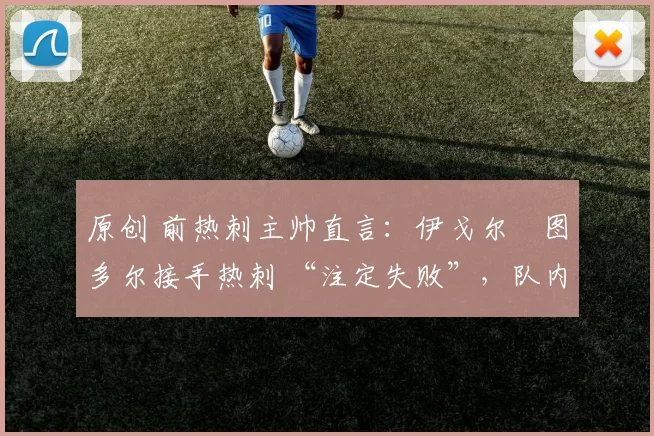 原创 前热刺主帅直言：伊戈尔・图多尔接手热刺 “注定失败”，队内氛围 “ toxic 至极”