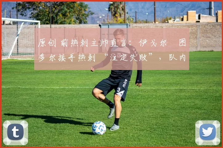 原创 前热刺主帅直言:伊戈尔・图多尔接手热刺 “注定失败”,队内氛围 “ toxic 至极”