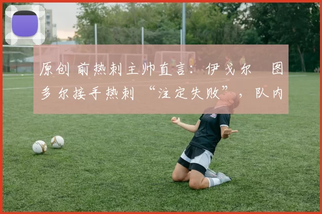 原创 前热刺主帅直言:伊戈尔・图多尔接手热刺 “注定失败”,队内氛围 “ toxic 至极”