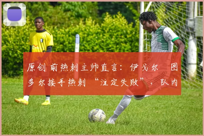 原创 前热刺主帅直言：伊戈尔・图多尔接手热刺 “注定失败”，队内氛围 “ toxic 至极”