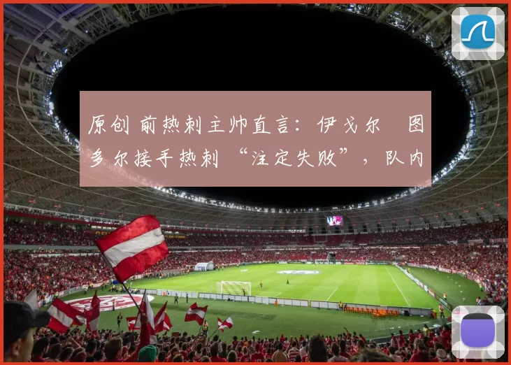 原创 前热刺主帅直言：伊戈尔・图多尔接手热刺 “注定失败”，队内氛围 “ toxic 至极”