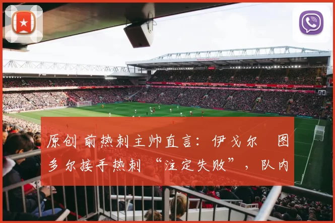 原创 前热刺主帅直言：伊戈尔・图多尔接手热刺 “注定失败”，队内氛围 “ toxic 至极”
