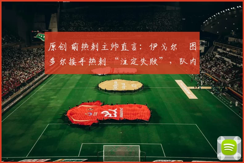 原创 前热刺主帅直言：伊戈尔・图多尔接手热刺 “注定失败”，队内氛围 “ toxic 至极”