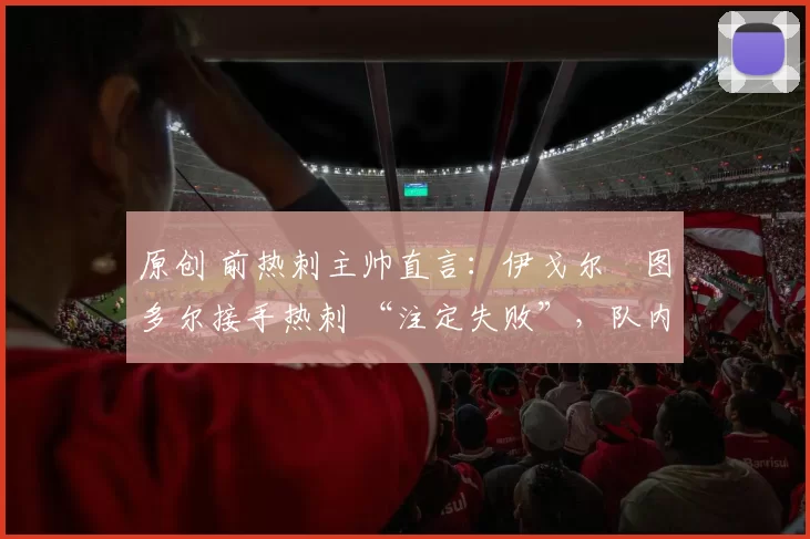 原创 前热刺主帅直言：伊戈尔・图多尔接手热刺 “注定失败”，队内氛围 “ toxic 至极”