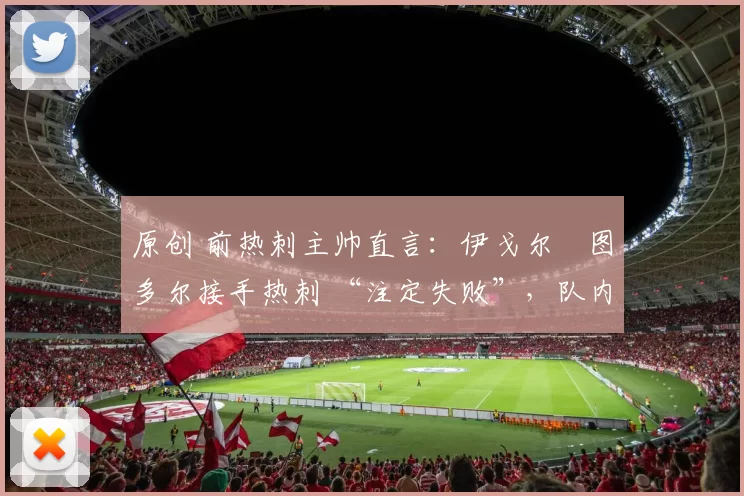 原创 前热刺主帅直言：伊戈尔・图多尔接手热刺 “注定失败”，队内氛围 “ toxic 至极”