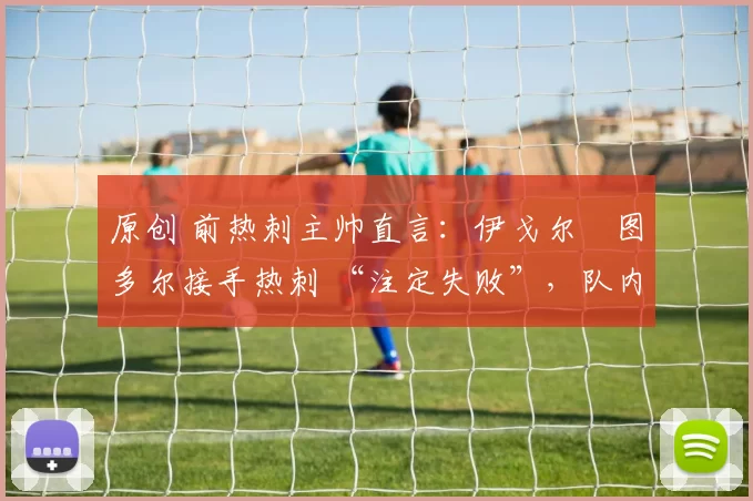 原创 前热刺主帅直言:伊戈尔・图多尔接手热刺 “注定失败”,队内氛围 “ toxic 至极”