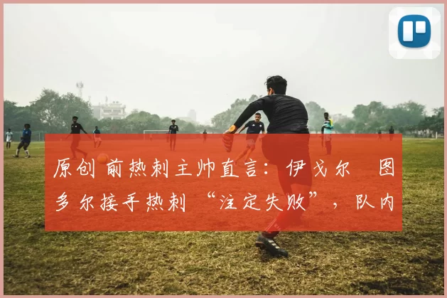 原创 前热刺主帅直言：伊戈尔・图多尔接手热刺 “注定失败”，队内氛围 “ toxic 至极”