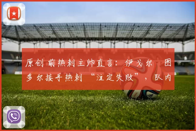 原创 前热刺主帅直言:伊戈尔・图多尔接手热刺 “注定失败”,队内氛围 “ toxic 至极”