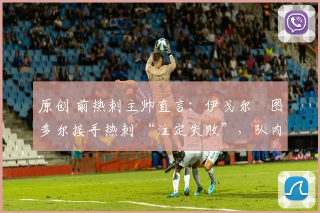 原创 前热刺主帅直言：伊戈尔・图多尔接手热刺 “注定失败”，队内氛围 “ toxic 至极”