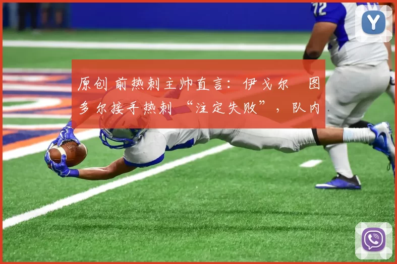 原创 前热刺主帅直言:伊戈尔・图多尔接手热刺 “注定失败”,队内氛围 “ toxic 至极”