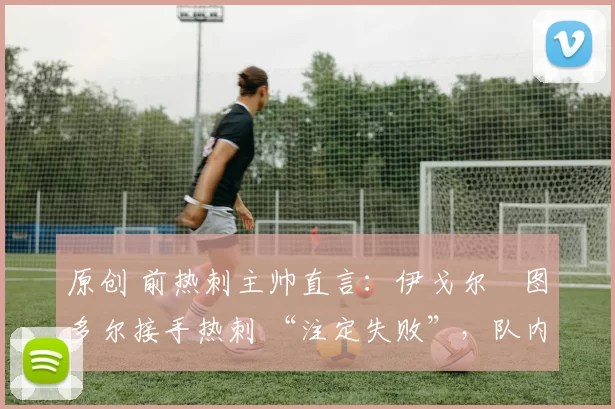 原创 前热刺主帅直言：伊戈尔・图多尔接手热刺 “注定失败”，队内氛围 “ toxic 至极”