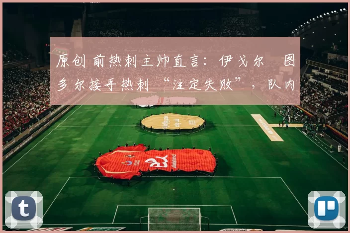 原创 前热刺主帅直言:伊戈尔・图多尔接手热刺 “注定失败”,队内氛围 “ toxic 至极”