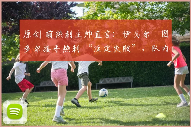 原创 前热刺主帅直言：伊戈尔・图多尔接手热刺 “注定失败”，队内氛围 “ toxic 至极”