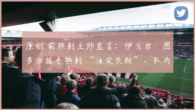 原创 前热刺主帅直言:伊戈尔・图多尔接手热刺 “注定失败”,队内氛围 “ toxic 至极”