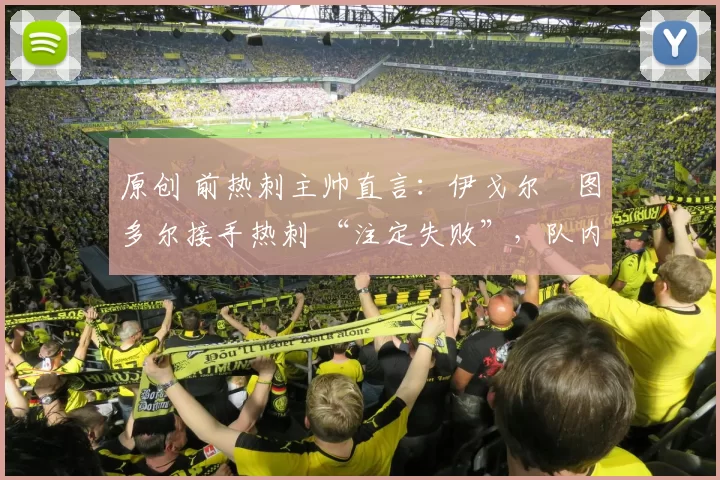 原创 前热刺主帅直言：伊戈尔・图多尔接手热刺 “注定失败”，队内氛围 “ toxic 至极”