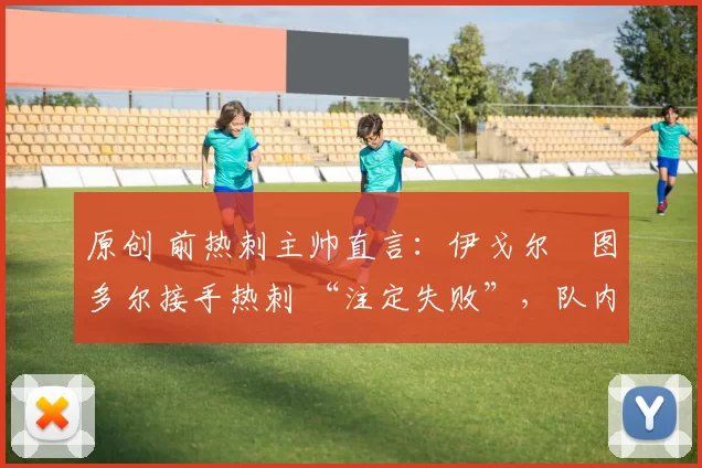 原创 前热刺主帅直言:伊戈尔・图多尔接手热刺 “注定失败”,队内氛围 “ toxic 至极”