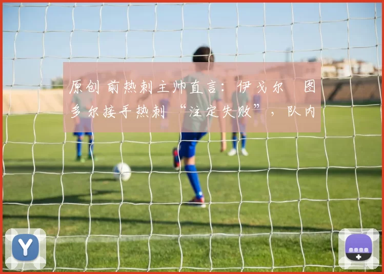 原创 前热刺主帅直言:伊戈尔・图多尔接手热刺 “注定失败”,队内氛围 “ toxic 至极”