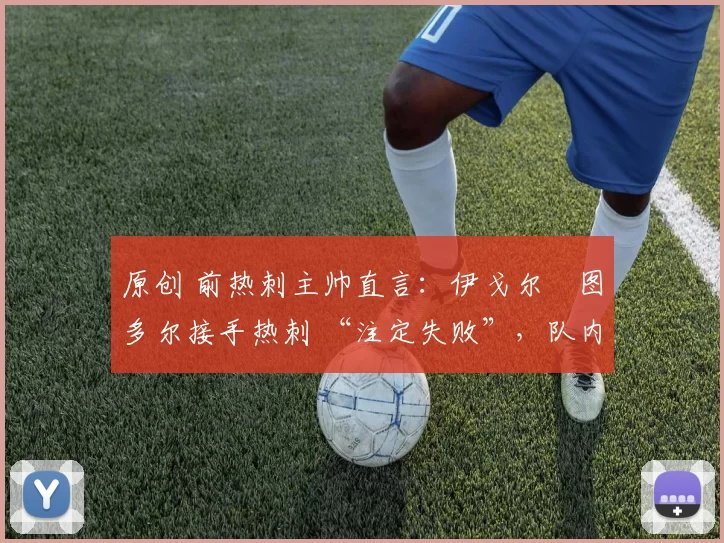 原创 前热刺主帅直言：伊戈尔・图多尔接手热刺 “注定失败”，队内氛围 “ toxic 至极”