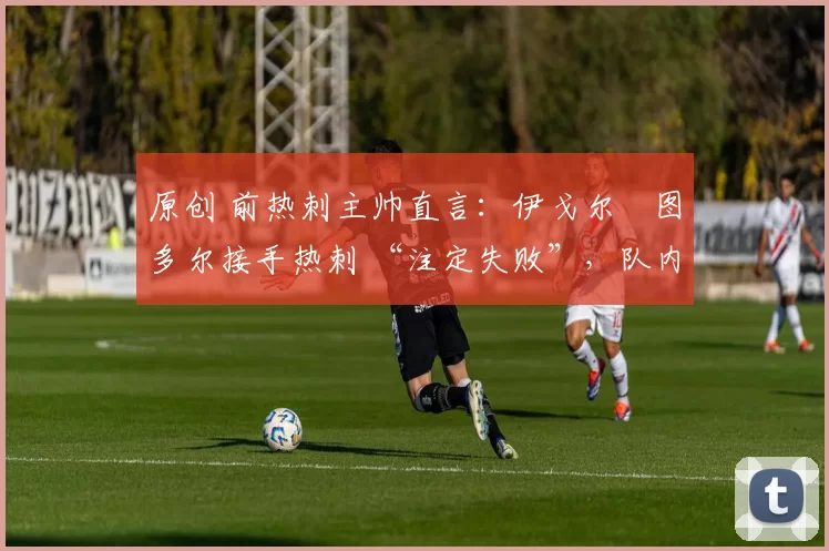 原创 前热刺主帅直言：伊戈尔・图多尔接手热刺 “注定失败”，队内氛围 “ toxic 至极”
