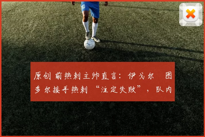 原创 前热刺主帅直言:伊戈尔・图多尔接手热刺 “注定失败”,队内氛围 “ toxic 至极”