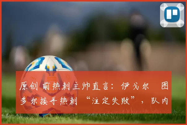 原创 前热刺主帅直言：伊戈尔・图多尔接手热刺 “注定失败”，队内氛围 “ toxic 至极”