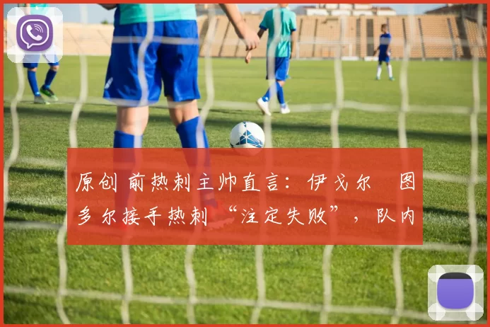 原创 前热刺主帅直言：伊戈尔・图多尔接手热刺 “注定失败”，队内氛围 “ toxic 至极”