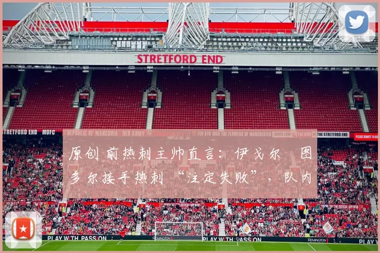 原创 前热刺主帅直言：伊戈尔・图多尔接手热刺 “注定失败”，队内氛围 “ toxic 至极”