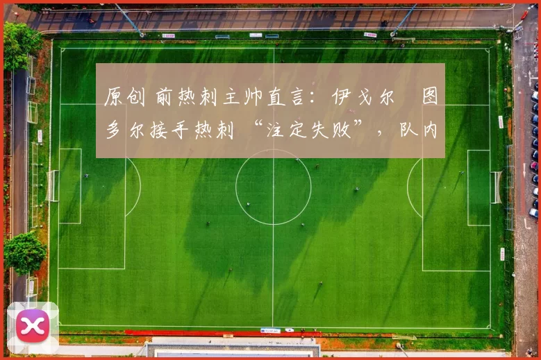 原创 前热刺主帅直言:伊戈尔・图多尔接手热刺 “注定失败”,队内氛围 “ toxic 至极”