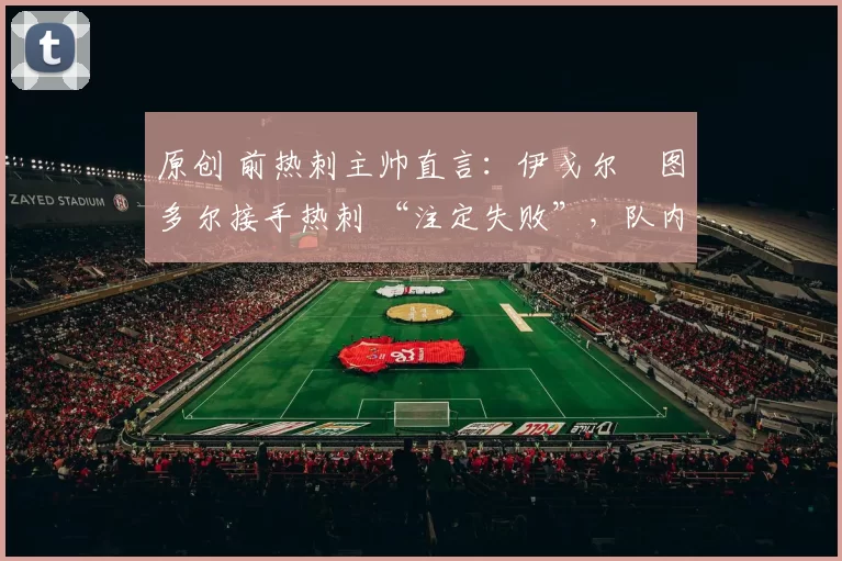 原创 前热刺主帅直言：伊戈尔・图多尔接手热刺 “注定失败”，队内氛围 “ toxic 至极”