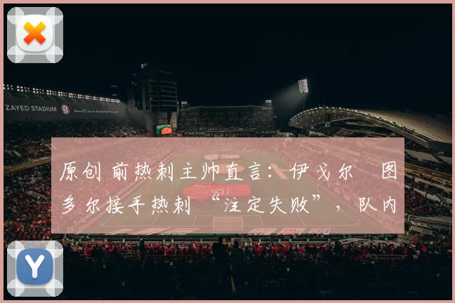 原创 前热刺主帅直言：伊戈尔・图多尔接手热刺 “注定失败”，队内氛围 “ toxic 至极”