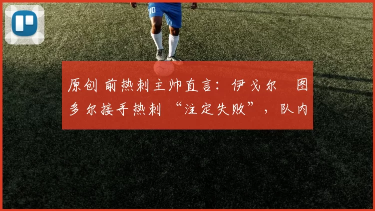 原创 前热刺主帅直言:伊戈尔・图多尔接手热刺 “注定失败”,队内氛围 “ toxic 至极”