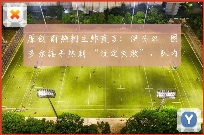 原创 前热刺主帅直言:伊戈尔・图多尔接手热刺 “注定失败”,队内氛围 “ toxic 至极”