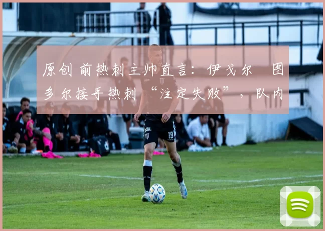原创 前热刺主帅直言:伊戈尔・图多尔接手热刺 “注定失败”,队内氛围 “ toxic 至极”
