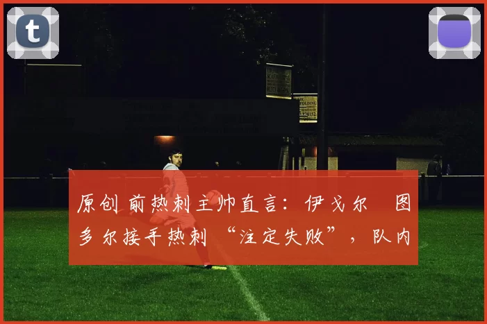 原创 前热刺主帅直言：伊戈尔・图多尔接手热刺 “注定失败”，队内氛围 “ toxic 至极”