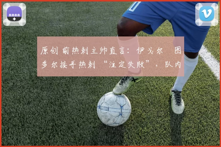 原创 前热刺主帅直言:伊戈尔・图多尔接手热刺 “注定失败”,队内氛围 “ toxic 至极”