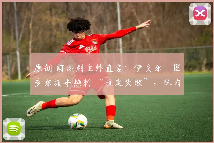 原创 前热刺主帅直言:伊戈尔・图多尔接手热刺 “注定失败”,队内氛围 “ toxic 至极”