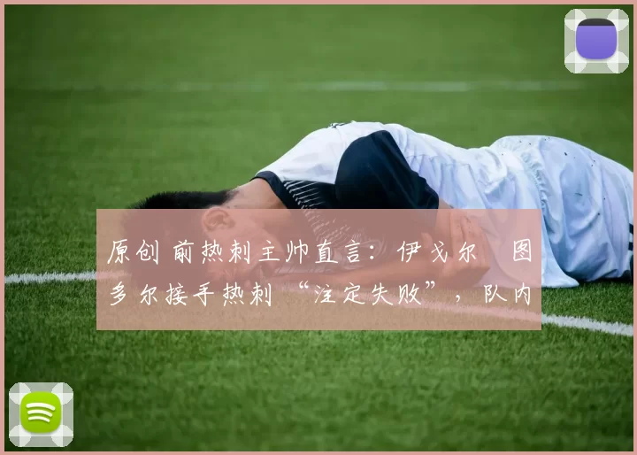 原创 前热刺主帅直言:伊戈尔・图多尔接手热刺 “注定失败”,队内氛围 “ toxic 至极”