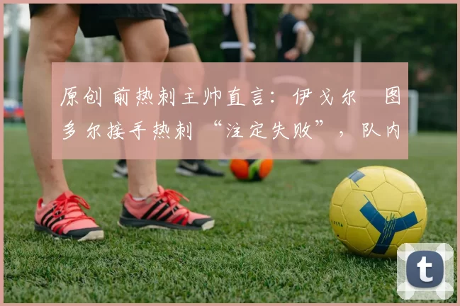 原创 前热刺主帅直言：伊戈尔・图多尔接手热刺 “注定失败”，队内氛围 “ toxic 至极”