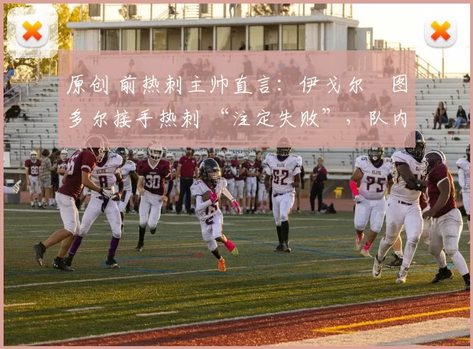 原创 前热刺主帅直言:伊戈尔・图多尔接手热刺 “注定失败”,队内氛围 “ toxic 至极”