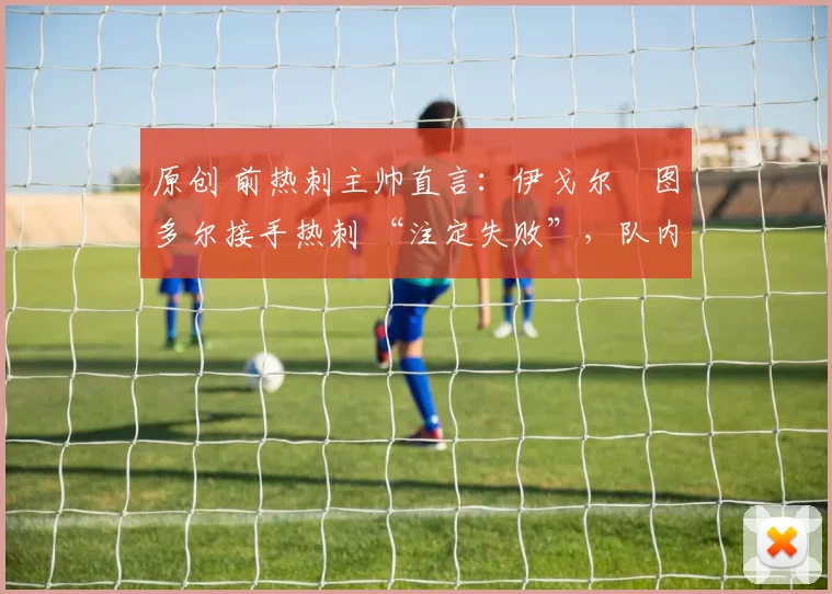 原创 前热刺主帅直言：伊戈尔・图多尔接手热刺 “注定失败”，队内氛围 “ toxic 至极”