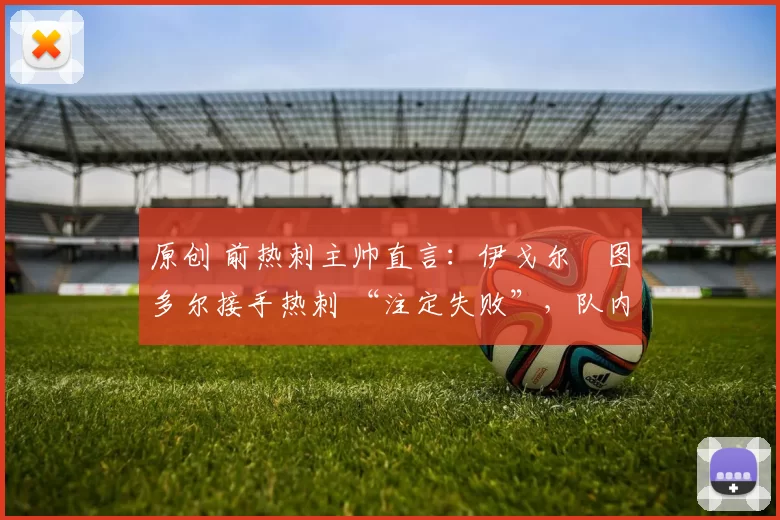 原创 前热刺主帅直言:伊戈尔・图多尔接手热刺 “注定失败”,队内氛围 “ toxic 至极”