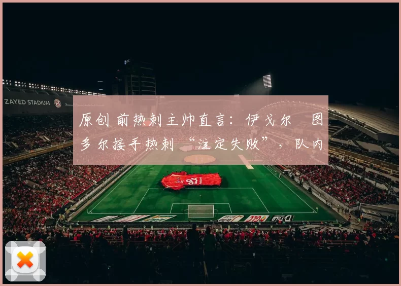 原创 前热刺主帅直言：伊戈尔・图多尔接手热刺 “注定失败”，队内氛围 “ toxic 至极”