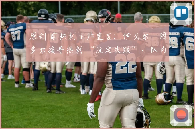 原创 前热刺主帅直言：伊戈尔・图多尔接手热刺 “注定失败”，队内氛围 “ toxic 至极”