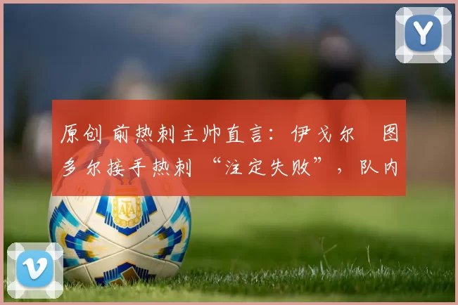 原创 前热刺主帅直言:伊戈尔・图多尔接手热刺 “注定失败”,队内氛围 “ toxic 至极”